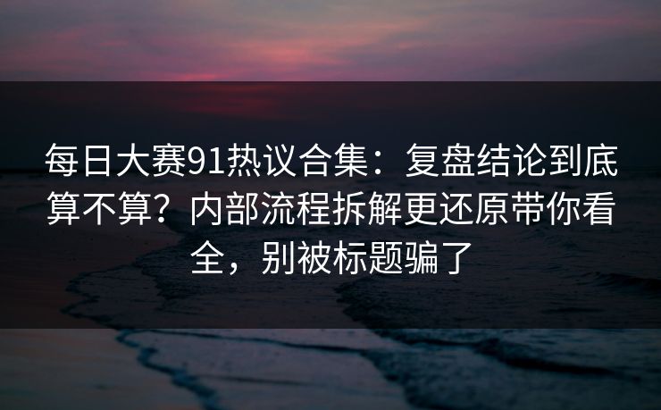 每日大赛91热议合集：复盘结论到底算不算？内部流程拆解更还原带你看全，别被标题骗了  第1张