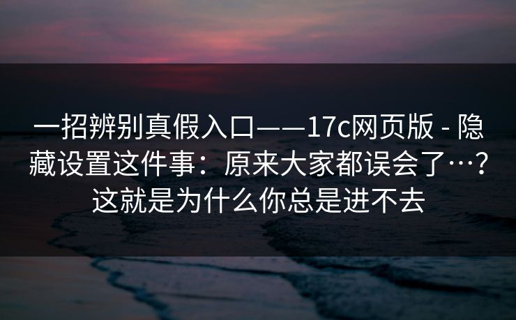 一招辨别真假入口——17c网页版 - 隐藏设置这件事：原来大家都误会了…？这就是为什么你总是进不去  第1张