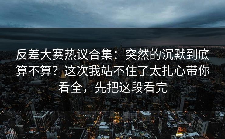 反差大赛热议合集：突然的沉默到底算不算？这次我站不住了太扎心带你看全，先把这段看完  第1张