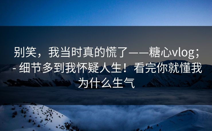 别笑,我当时真的慌了——糖心vlog; - 细节多到我怀疑人生!看完你就懂我为什么生气 第1张 别笑,我当时真的慌了——糖心vlog; - 细节多到我怀疑人生!看完你就懂我为什么生气 第1张