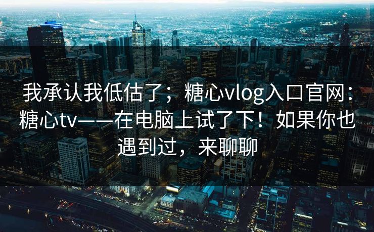 我承认我低估了；糖心vlog入口官网：糖心tv——在电脑上试了下！如果你也遇到过，来聊聊  第1张