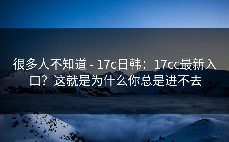 很多人不知道 - 17c日韩:17cc最新入口?这就是为什么你总是进不去 第1张 很多人不知道 - 17c日韩:17cc最新入口?这就是为什么你总是进不去 第1张