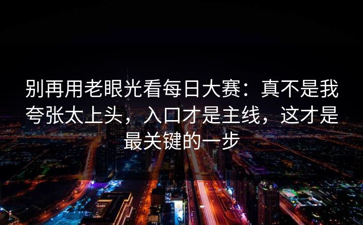 别再用老眼光看每日大赛：真不是我夸张太上头，入口才是主线，这才是最关键的一步  第1张