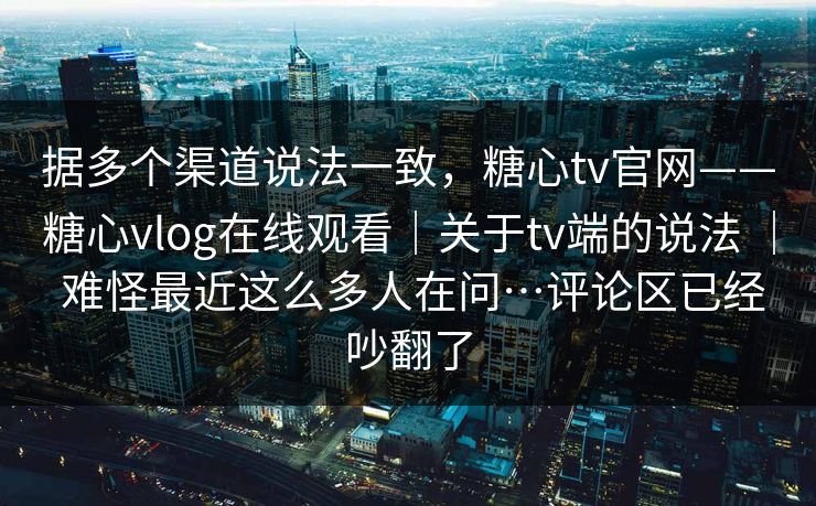 据多个渠道说法一致，糖心tv官网——糖心vlog在线观看｜关于tv端的说法 ｜ 难怪最近这么多人在问…评论区已经吵翻了  第1张