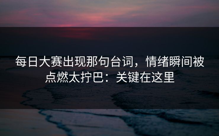 每日大赛出现那句台词，情绪瞬间被点燃太拧巴：关键在这里  第1张
