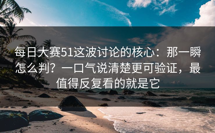 每日大赛51这波讨论的核心：那一瞬怎么判？一口气说清楚更可验证，最值得反复看的就是它  第1张