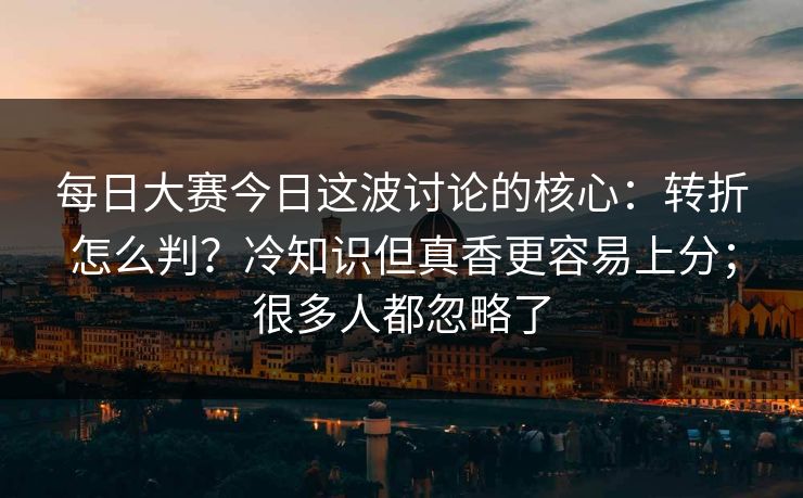 每日大赛今日这波讨论的核心:转折怎么判?冷知识但真香更容易上分;很多人都忽略了 第1张 每日大赛今日这波讨论的核心:转折怎么判?冷知识但真香更容易上分;很多人都忽略了 第1张
