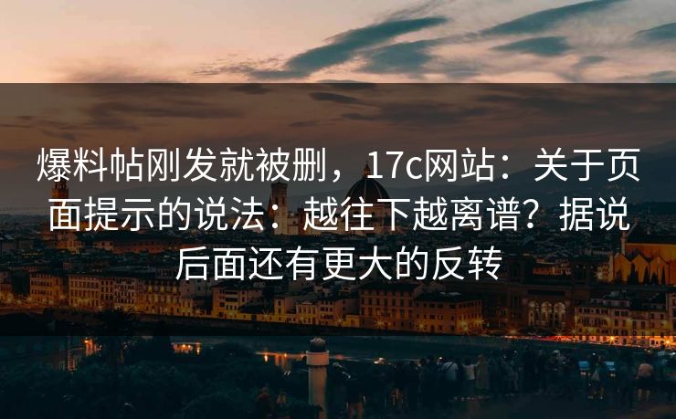爆料帖刚发就被删，17c网站：关于页面提示的说法：越往下越离谱？据说后面还有更大的反转  第1张