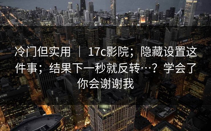 冷门但实用 ｜ 17c影院；隐藏设置这件事；结果下一秒就反转…？学会了你会谢谢我  第1张