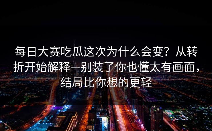 每日大赛吃瓜这次为什么会变？从转折开始解释—别装了你也懂太有画面，结局比你想的更轻  第1张