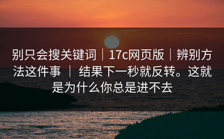 别只会搜关键词｜17c网页版｜辨别方法这件事 ｜ 结果下一秒就反转。这就是为什么你总是进不去  第1张