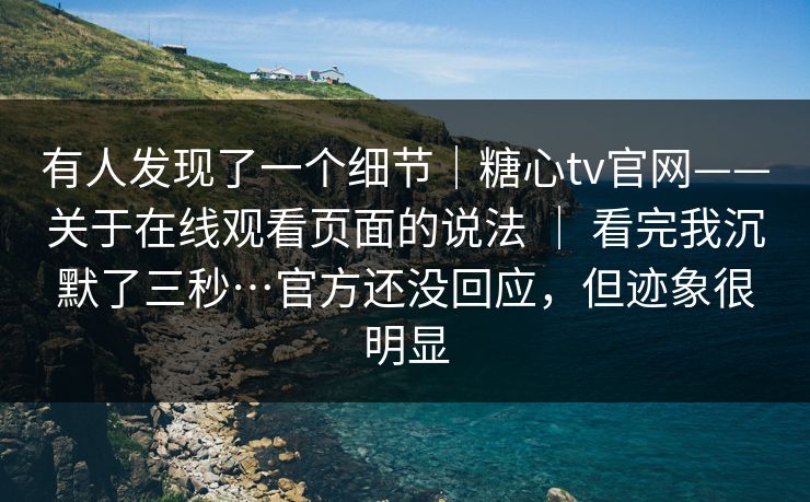 有人发现了一个细节｜糖心tv官网——关于在线观看页面的说法 ｜ 看完我沉默了三秒…官方还没回应，但迹象很明显  第1张
