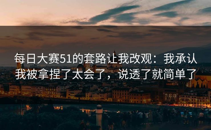 每日大赛51的套路让我改观：我承认我被拿捏了太会了，说透了就简单了  第1张