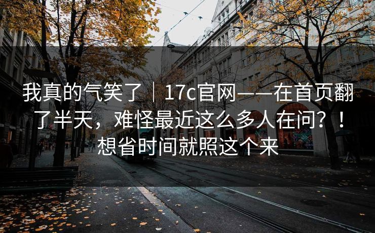 我真的气笑了|17c官网——在首页翻了半天,难怪最近这么多人在问?!想省时间就照这个来 第1张 我真的气笑了|17c官网——在首页翻了半天,难怪最近这么多人在问?!想省时间就照这个来 第1张