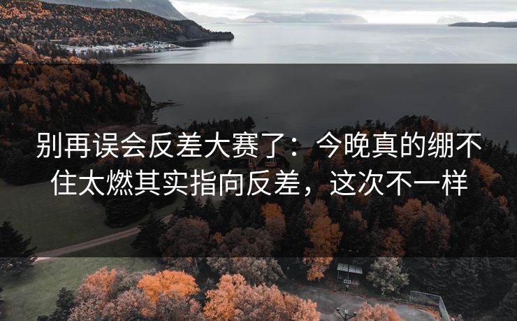 别再误会反差大赛了：今晚真的绷不住太燃其实指向反差，这次不一样  第1张