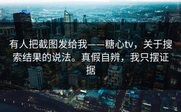 有人把截图发给我——糖心tv，关于搜索结果的说法。真假自辨，我只摆证据  第1张