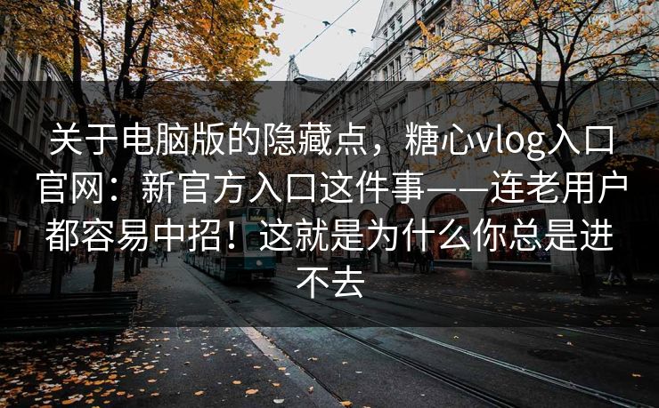 关于电脑版的隐藏点，糖心vlog入口官网：新官方入口这件事——连老用户都容易中招！这就是为什么你总是进不去  第1张