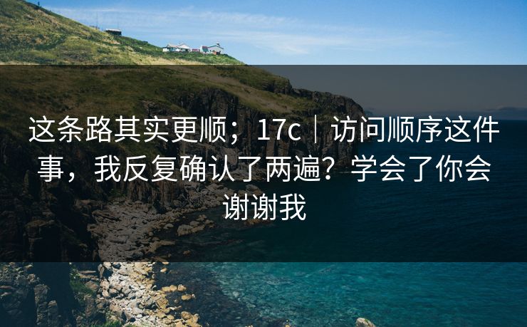 这条路其实更顺;17c|访问顺序这件事,我反复确认了两遍?学会了你会谢谢我 第1张 这条路其实更顺;17c|访问顺序这件事,我反复确认了两遍?学会了你会谢谢我 第1张