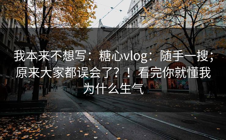 我本来不想写：糖心vlog：随手一搜；原来大家都误会了？！看完你就懂我为什么生气  第1张