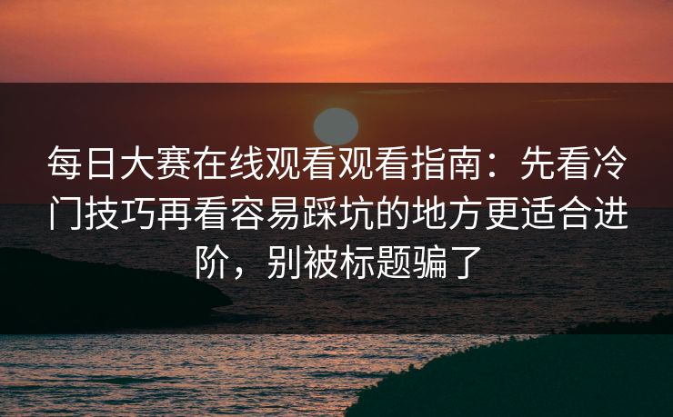 每日大赛在线观看观看指南:先看冷门技巧再看容易踩坑的地方更适合进阶,别被标题骗了 第1张 每日大赛在线观看观看指南:先看冷门技巧再看容易踩坑的地方更适合进阶,别被标题骗了 第1张