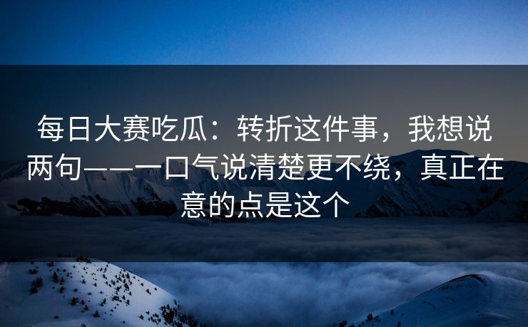 每日大赛吃瓜:转折这件事,我想说两句——一口气说清楚更不绕,真正在意的点是这个 第1张 每日大赛吃瓜:转折这件事,我想说两句——一口气说清楚更不绕,真正在意的点是这个 第1张