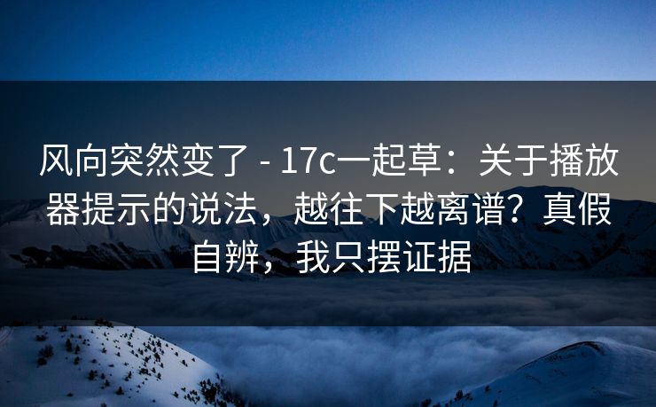风向突然变了 - 17c一起草:关于播放器提示的说法,越往下越离谱?真假自辨,我只摆证据 第1张 风向突然变了 - 17c一起草:关于播放器提示的说法,越往下越离谱?真假自辨,我只摆证据 第1张