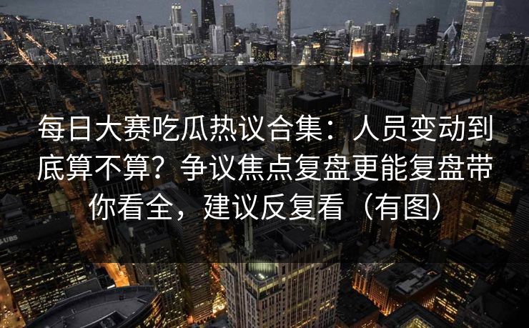 每日大赛吃瓜热议合集:人员变动到底算不算?争议焦点复盘更能复盘带你看全,建议反复看(有图) 第1张 每日大赛吃瓜热议合集:人员变动到底算不算?争议焦点复盘更能复盘带你看全,建议反复看(有图) 第1张