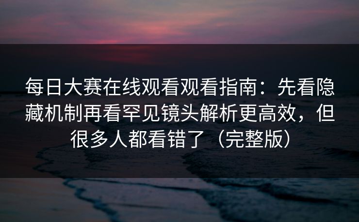 每日大赛在线观看观看指南：先看隐藏机制再看罕见镜头解析更高效，但很多人都看错了（完整版）  第1张