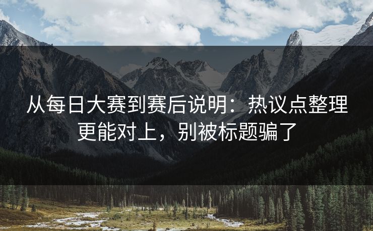 从每日大赛到赛后说明：热议点整理更能对上，别被标题骗了  第1张