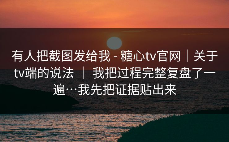 有人把截图发给我 - 糖心tv官网｜关于tv端的说法 ｜ 我把过程完整复盘了一遍…我先把证据贴出来  第1张