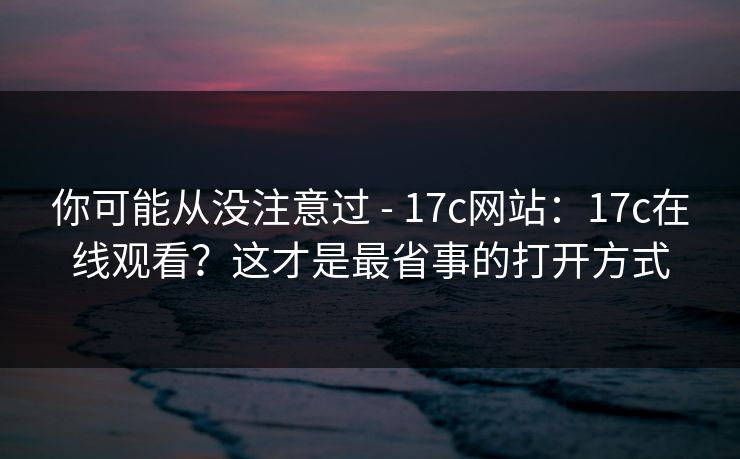 你可能从没注意过 - 17c网站：17c在线观看？这才是最省事的打开方式  第1张