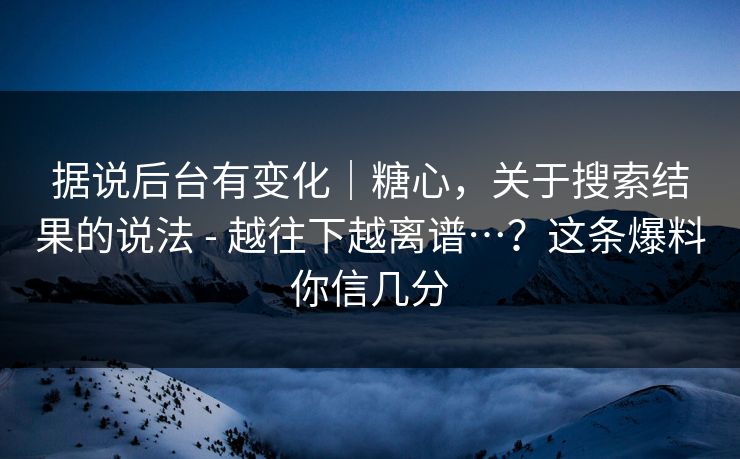 据说后台有变化｜糖心，关于搜索结果的说法 - 越往下越离谱…？这条爆料你信几分  第1张