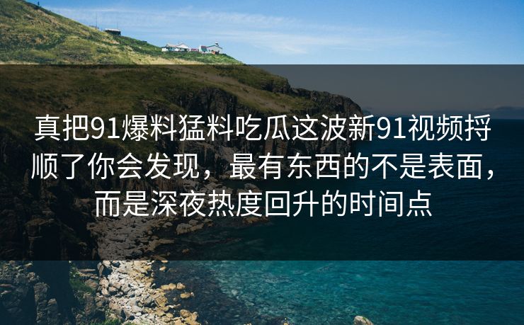 真把91爆料猛料吃瓜这波新91视频捋顺了你会发现，最有东西的不是表面，而是深夜热度回升的时间点  第1张