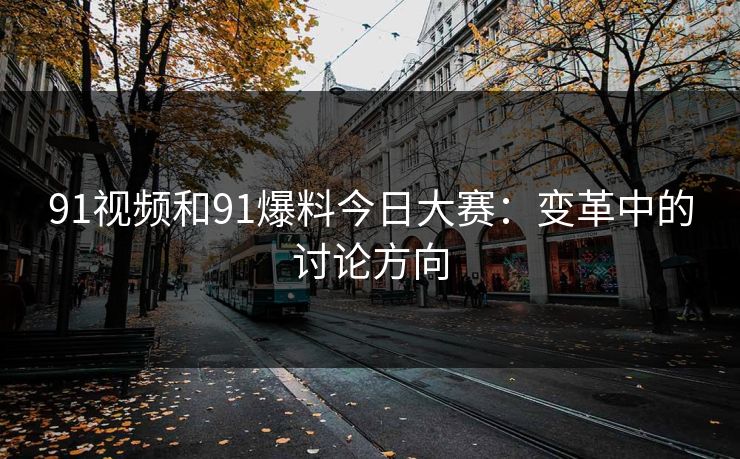 91视频和91爆料今日大赛：变革中的讨论方向  第1张