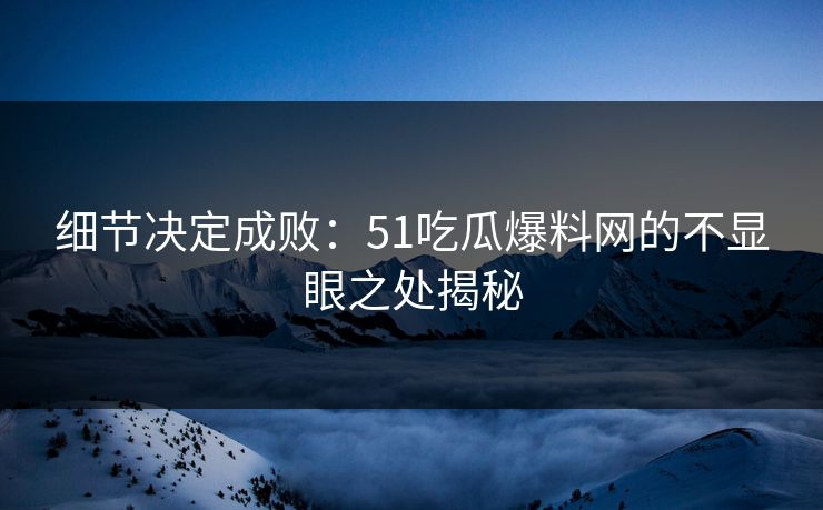细节决定成败：51吃瓜爆料网的不显眼之处揭秘  第1张