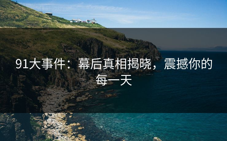91大事件：幕后真相揭晓，震撼你的每一天  第1张