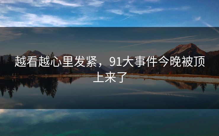 越看越心里发紧，91大事件今晚被顶上来了  第1张